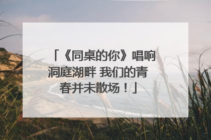 《同桌的你》唱响洞庭湖畔 我们的青春并未散场！