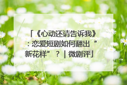 《心动还请告诉我》：恋爱短剧如何翻出“新花样”？｜微剧评