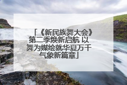 《新民族舞大会》第二季焕新启航 以舞为媒绘就华夏万千气象新篇章