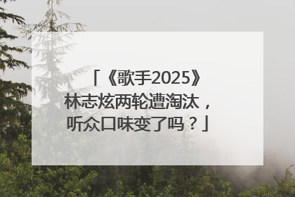 《歌手2025》林志炫两轮遭淘汰，听众口味变了吗？