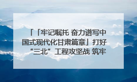 「牢记嘱托 奋力谱写中国式现代化甘肃篇章」打好“三北”工程攻坚战 筑牢国家西部生态安全屏障