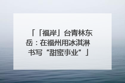 「福岸」台青林东岳：在福州用冰淇淋书写“甜蜜事业”