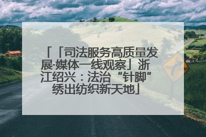 「司法服务高质量发展·媒体一线观察」浙江绍兴：法治“针脚”绣出纺织新天地