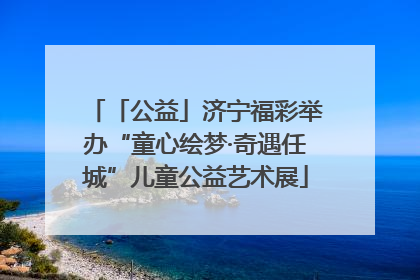 「公益」济宁福彩举办“童心绘梦·奇遇任城”儿童公益艺术展