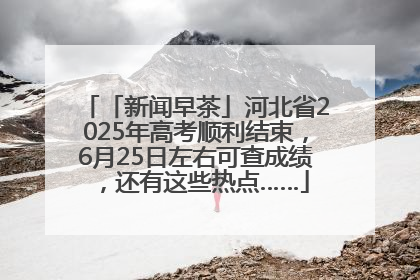 「新闻早茶」河北省2025年高考顺利结束，6月25日左右可查成绩，还有这些热点……