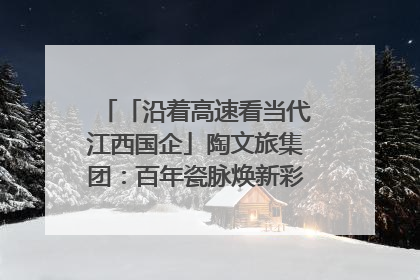「沿着高速看当代江西国企」陶文旅集团：百年瓷脉焕新彩 文旅融合谱华章