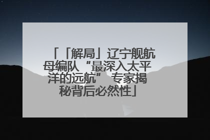 「解局」辽宁舰航母编队“最深入太平洋的远航” 专家揭秘背后必然性