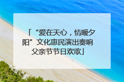 “爱在天心，情暖夕阳”文化惠民演出奏响父亲节节日欢歌