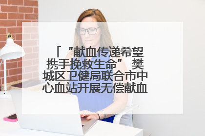 “献血传递希望 携手挽救生命” 樊城区卫健局联合市中心血站开展无偿献血科普公益活动