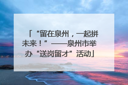 “留在泉州，一起拼未来！”——泉州市举办“送岗留才”活动