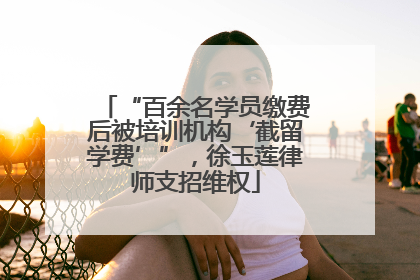“百余名学员缴费后被培训机构‘截留学费’”，徐玉莲律师支招维权