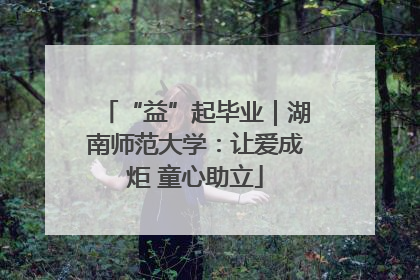 “益”起毕业｜湖南师范大学：让爱成炬 童心助立
