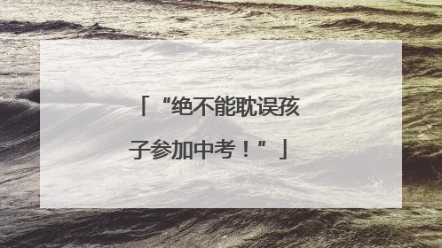 “绝不能耽误孩子参加中考！”