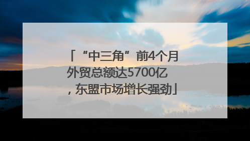 “中三角”前4个月外贸总额达5700亿，东盟市场增长强劲