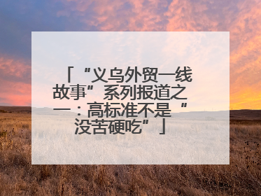 “义乌外贸一线故事”系列报道之一：高标准不是“没苦硬吃”