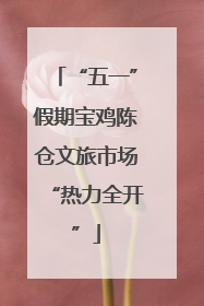 “五一”假期宝鸡陈仓文旅市场“热力全开”