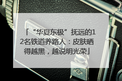 “华夏东极”抚远的12名铁道养路人：皮肤晒得越黑，越说明光荣