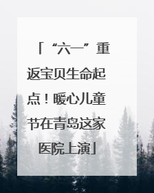“六一”重返宝贝生命起点！暖心儿童节在青岛这家医院上演