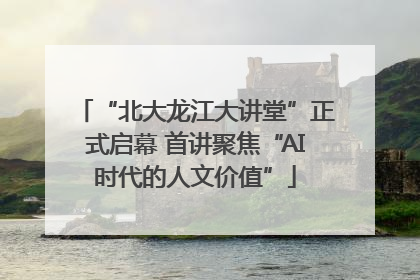 “北大龙江大讲堂”正式启幕 首讲聚焦“AI时代的人文价值”