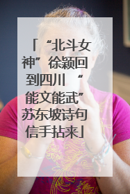 “北斗女神”徐颖回到四川 “能文能武”苏东坡诗句信手拈来