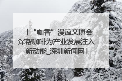 “咖香”漫溢文博会 深帮咖啡为产业发展注入新动能_深圳新闻网