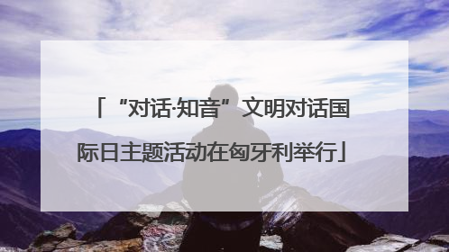 “对话·知音”文明对话国际日主题活动在匈牙利举行