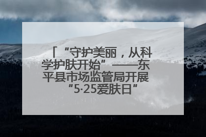 “守护美丽，从科学护肤开始”——东平县市场监管局开展“5·25爱肤日”科普宣传活动