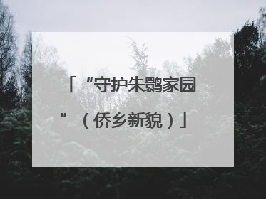 “守护朱鹮家园”（侨乡新貌）