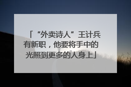 “外卖诗人”王计兵有新职，他要将手中的光照到更多的人身上