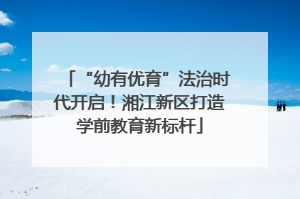 “幼有优育”法治时代开启！湘江新区打造学前教育新标杆