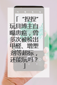 “捏捏”玩具博主自曝患癌，曾多次被检出甲醛、增塑剂等超标，还能玩吗？