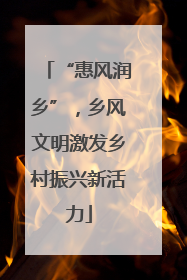 “惠风润乡”，乡风文明激发乡村振兴新活力