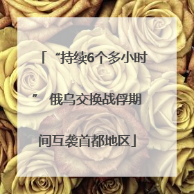 “持续6个多小时” 俄乌交换战俘期间互袭首都地区