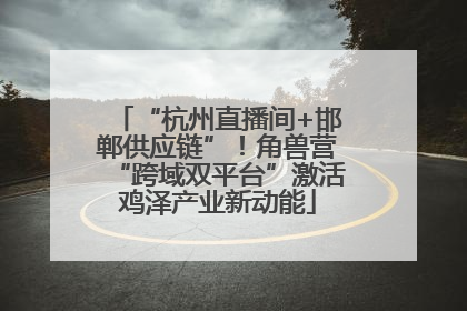 “杭州直播间+邯郸供应链”！角兽营“跨域双平台”激活鸡泽产业新动能