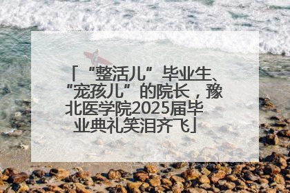 “整活儿”毕业生、“宠孩儿”的院长，豫北医学院2025届毕业典礼笑泪齐飞