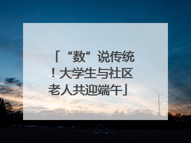“数”说传统！大学生与社区老人共迎端午