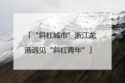 “斜杠城市”浙江龙港遇见“斜杠青年”