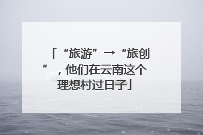 “旅游”→“旅创”，他们在云南这个理想村过日子