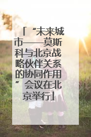 “未来城市——莫斯科与北京战略伙伴关系的协同作用”会议在北京举行