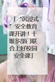 “沉浸式”安全教育课开讲！十堰多部门联合上好校园安全课