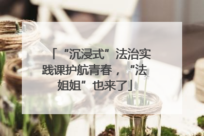 “沉浸式”法治实践课护航青春，“法姐姐”也来了