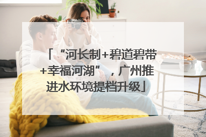 “河长制+碧道碧带+幸福河湖”，广州推进水环境提档升级