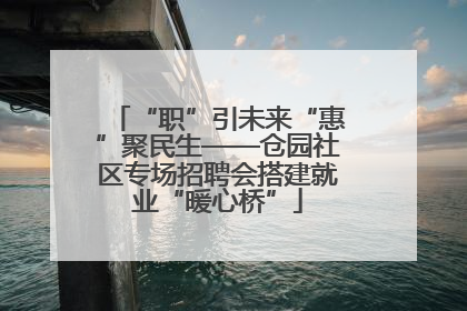 “职”引未来“惠”聚民生——仓园社区专场招聘会搭建就业“暖心桥”