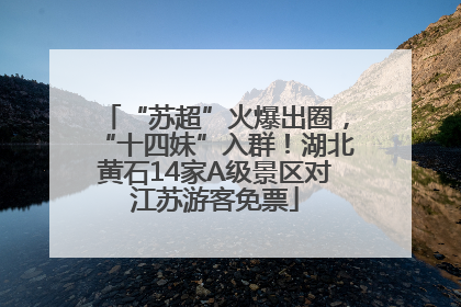 “苏超”火爆出圈，“十四妹”入群！湖北黄石14家A级景区对江苏游客免票