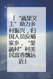 “蔬果义工”助力乡村振兴，归国人员反哺家乡，“果蔬村”村美民富香飘远近