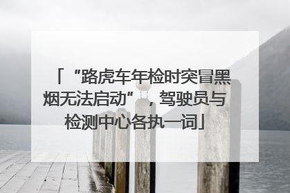 “路虎车年检时突冒黑烟无法启动”，驾驶员与检测中心各执一词