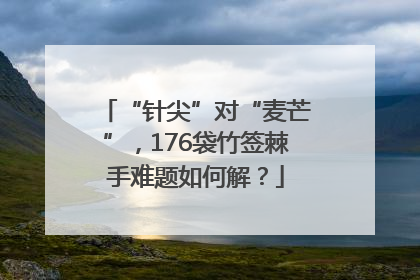 “针尖”对“麦芒”，176袋竹签棘手难题如何解？