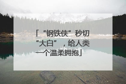 “钢铁侠”秒切“大白”，给人类一个温柔拥抱