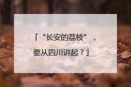 “长安的荔枝”，要从四川讲起？