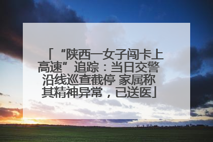 “陕西一女子闯卡上高速”追踪：当日交警沿线巡查截停 家属称其精神异常，已送医